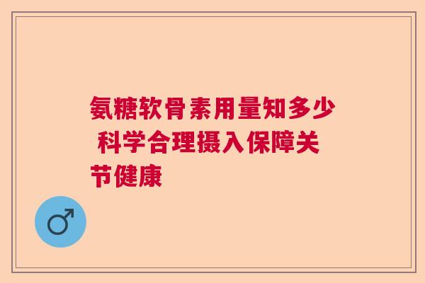 氨糖软骨素用量知多少 科学合理摄入保障关节健康
