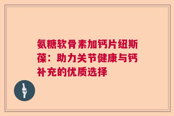 氨糖软骨素加钙片纽斯葆：助力关节健康与钙补充的优质选择