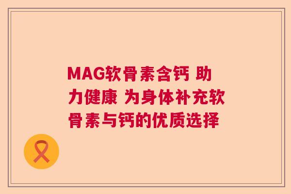 MAG软骨素含钙 助力健康 为身体补充软骨素与钙的优质选择 MAG软骨素含钙 助力健康 为身体补充软骨素与钙的优质选择