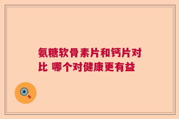 氨糖软骨素片和钙片对比 哪个对健康更有益