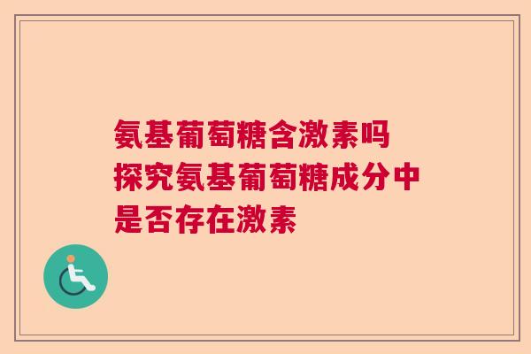 氨基葡萄糖含激素吗 探究氨基葡萄糖成分中是否存在激素