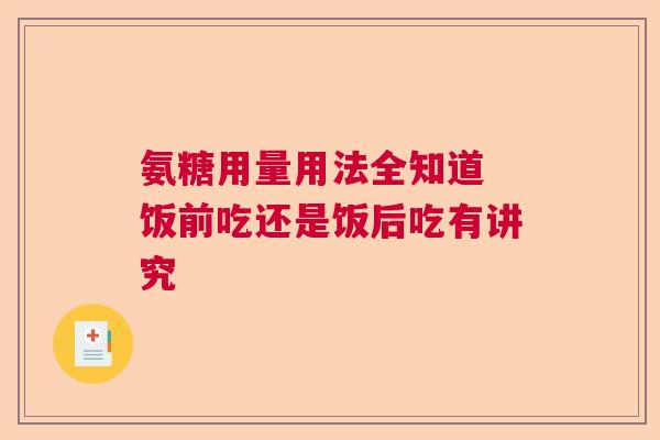 氨糖用量用法全知道 饭前吃还是饭后吃有讲究