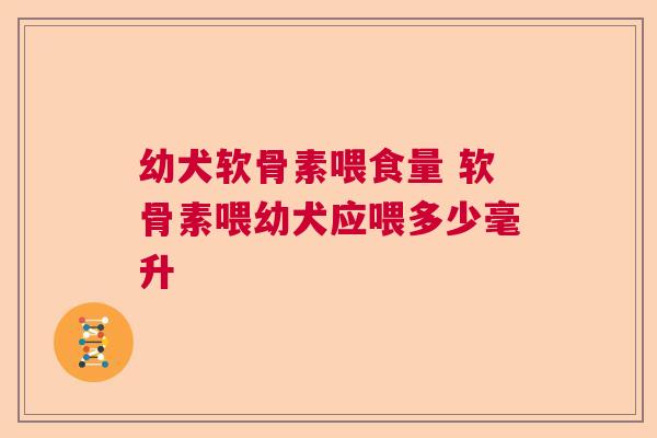 幼犬软骨素喂食量 软骨素喂幼犬应喂多少毫升