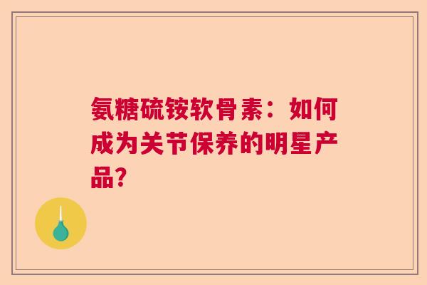 氨糖硫铵软骨素：如何成为关节保养的明星产品？