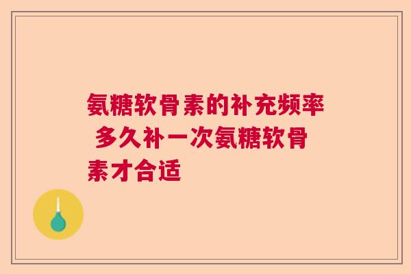 氨糖软骨素的补充频率 多久补一次氨糖软骨素才合适