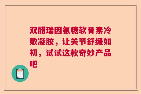 双醋瑞因氨糖软骨素冷敷凝胶，让关节舒缓如初，试试这款奇妙产品吧