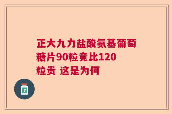 正大九力盐酸氨基葡萄糖片90粒竟比120粒贵 这是为何