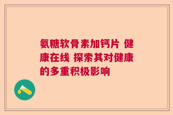 氨糖软骨素加钙片 健康在线 探索其对健康的多重积极影响 氨糖软骨素加钙片 健康在线 探索其对健康的多重积极影响