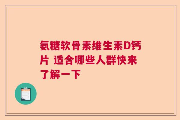 氨糖软骨素维生素D钙片 适合哪些人群快来了解一下