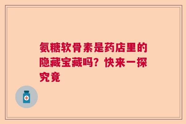 氨糖软骨素是药店里的隐藏宝藏吗？快来一探究竟