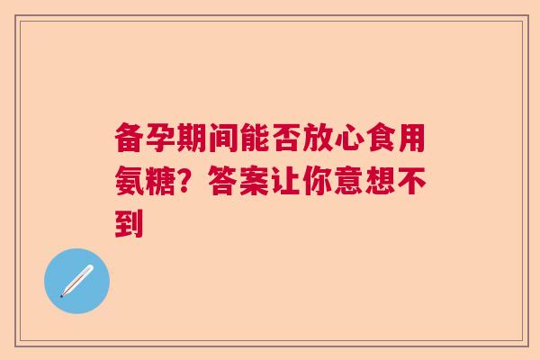 备孕期间能否放心食用氨糖？答案让你意想不到