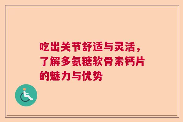 吃出关节舒适与灵活,了解多氨糖软骨素钙片的魅力与优势 吃出关节舒适与灵活,了解多氨糖软骨素钙片的魅力与优势