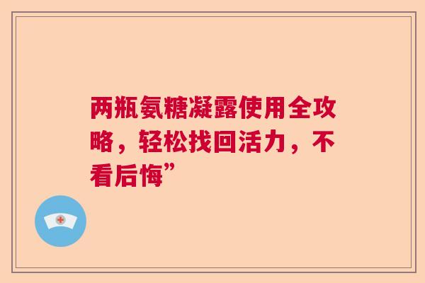 两瓶氨糖凝露使用全攻略，轻松找回活力，不看后悔”