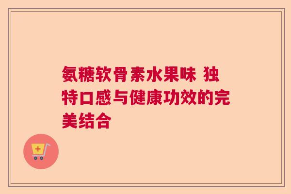 氨糖软骨素水果味 独特口感与健康功效的完美结合