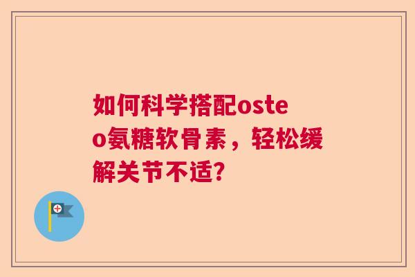 如何科学搭配osteo氨糖软骨素，轻松缓解关节不适？