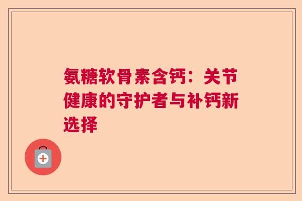 氨糖软骨素含钙：关节健康的守护者与补钙新选择