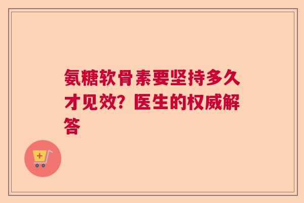 氨糖软骨素要坚持多久才见效？医生的权威解答