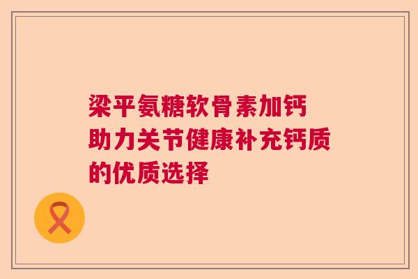 梁平氨糖软骨素加钙 助力关节健康补充钙质的优质选择