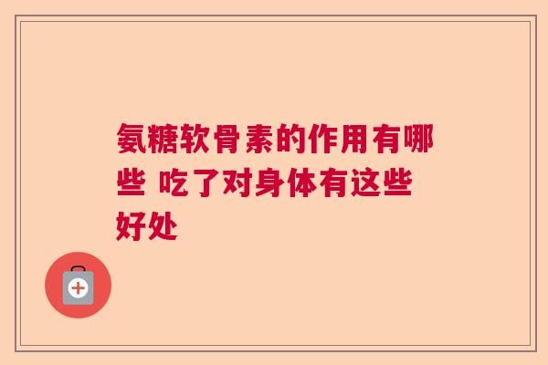 氨糖软骨素的作用有哪些 吃了对身体有这些好处