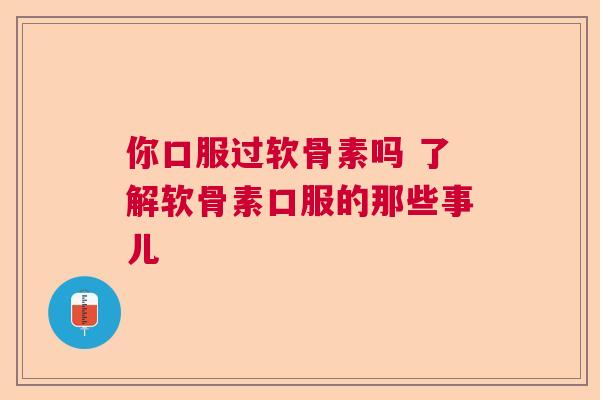 你口服过软骨素吗 了解软骨素口服的那些事儿 你口服过软骨素吗 了解软骨素口服的那些事儿