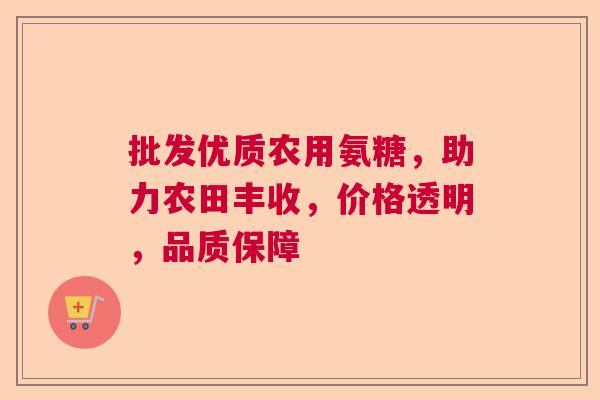批发优质农用氨糖，助力农田丰收，价格透明，品质保障