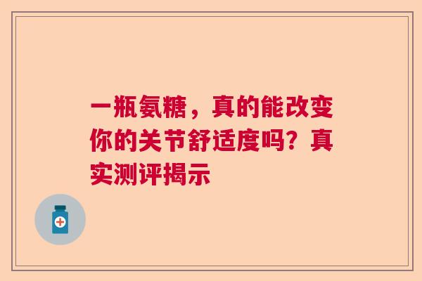 一瓶氨糖，真的能改变你的关节舒适度吗？真实测评揭示