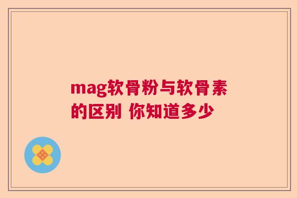 mag软骨粉与软骨素的区别 你知道多少