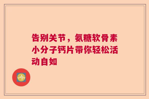 告别关节,氨糖软骨素小分子钙片带你轻松活动自如 告别关节,氨糖软骨素小分子钙片带你轻松活动自如