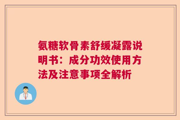氨糖软骨素舒缓凝露说明书:成分功效使用方法及注意事项全解析 氨糖软骨素舒缓凝露说明书:成分功效使用方法及注意事项全解析