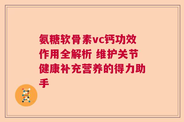 氨糖软骨素vc钙功效作用全解析 维护关节健康补充营养的得力助手