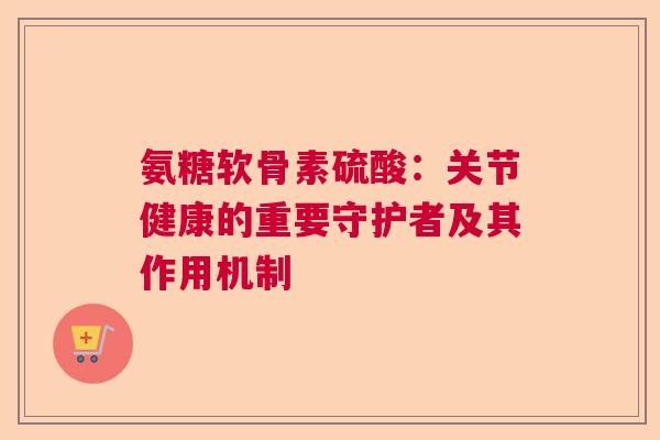 氨糖软骨素硫酸：关节健康的重要守护者及其作用机制