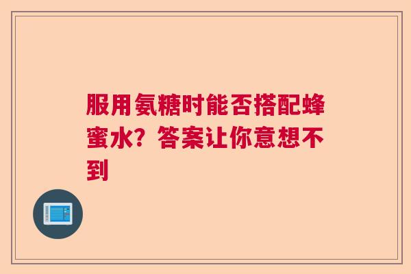 服用氨糖时能否搭配蜂蜜水？答案让你意想不到