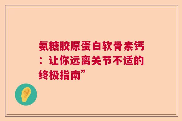 氨糖胶原蛋白软骨素钙：让你远离关节不适的终极指南”
