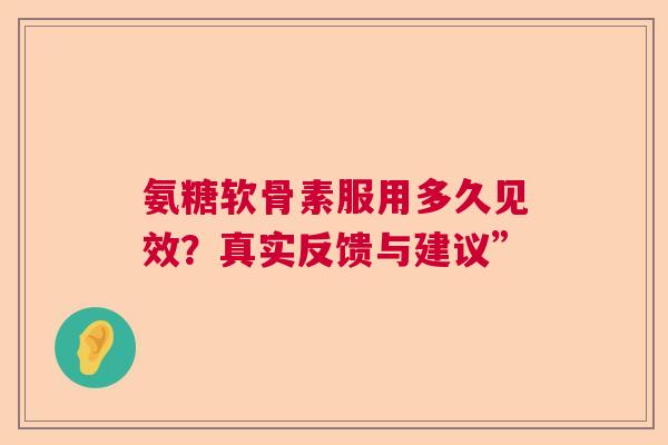 氨糖软骨素服用多久见效？真实反馈与建议”