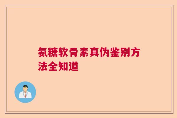氨糖软骨素真伪鉴别方法全知道