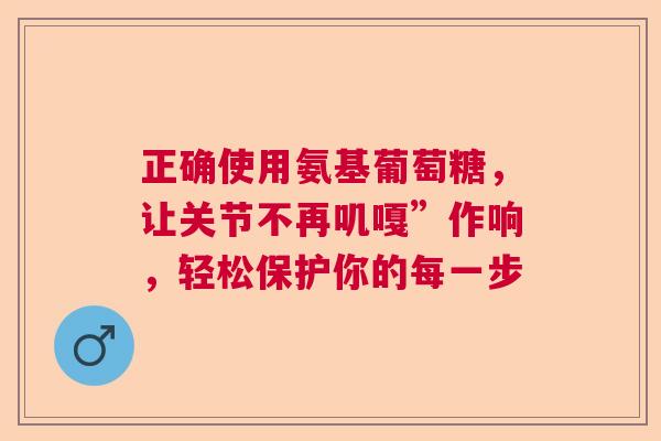 正确使用氨基葡萄糖，让关节不再叽嘎”作响，轻松保护你的每一步