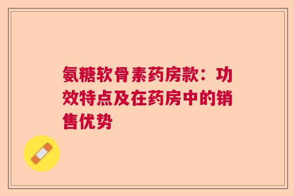 氨糖软骨素药房款：功效特点及在药房中的销售优势