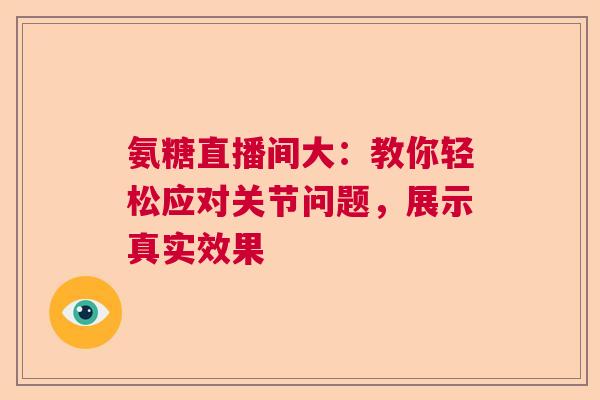氨糖直播间大：教你轻松应对关节问题，展示真实效果