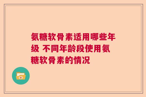 氨糖软骨素适用哪些年级 不同年龄段使用氨糖软骨素的情况