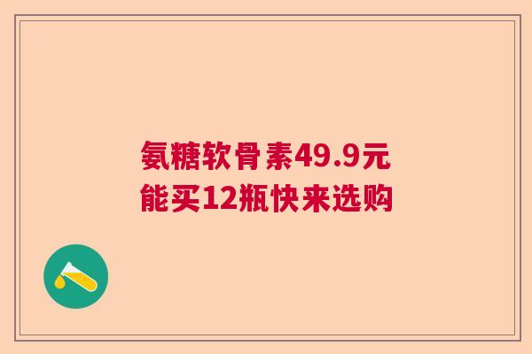 氨糖软骨素49.9元能买12瓶快来选购
