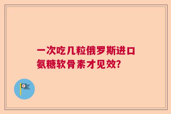 一次吃几粒俄罗斯进口氨糖软骨素才见效? 一次吃几粒俄罗斯进口氨糖软骨素才见效?