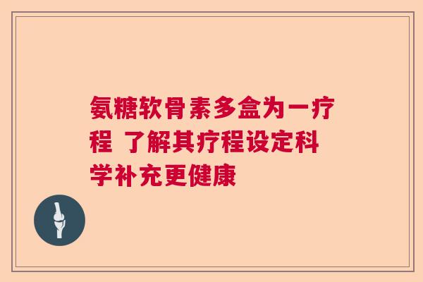 氨糖软骨素多盒为一疗程 了解其疗程设定科学补充更健康