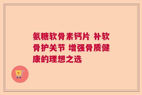 氨糖软骨素钙片 补软骨护关节 增强骨质健康的理想之选