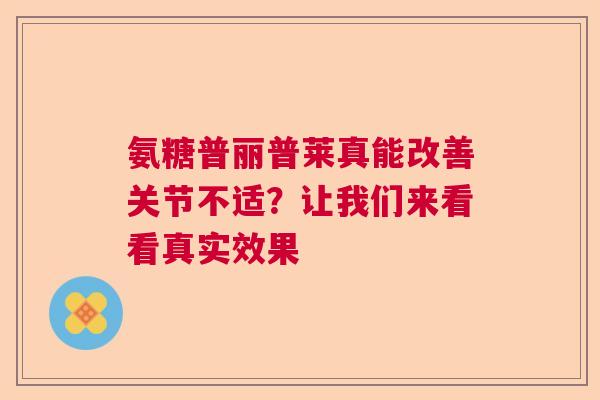 氨糖普丽普莱真能改善关节不适?让我们来看看真实效果 氨糖普丽普莱真能改善关节不适?让我们来看看真实效果