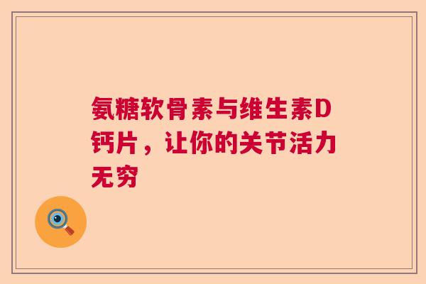 氨糖软骨素与维生素D钙片,让你的关节活力无穷 氨糖软骨素与维生素D钙片,让你的关节活力无穷