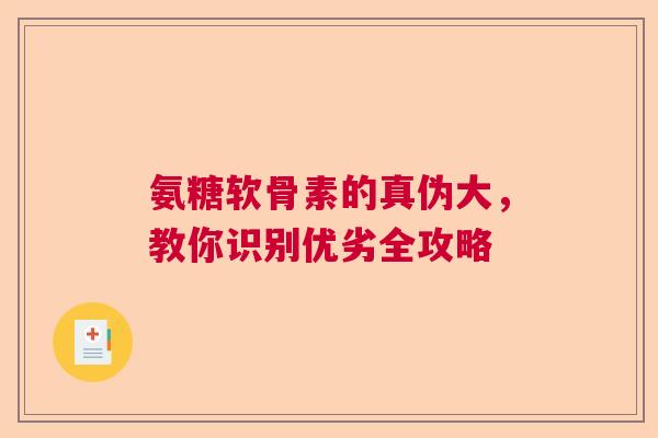 氨糖软骨素的真伪大，教你识别优劣全攻略