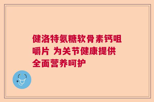 健洛特氨糖软骨素钙咀嚼片 为关节健康提供全面营养呵护 健洛特氨糖软骨素钙咀嚼片 为关节健康提供全面营养呵护