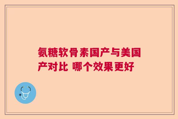 氨糖软骨素国产与美国产对比 哪个效果更好
