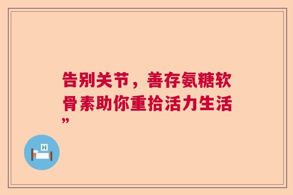 告别关节，善存氨糖软骨素助你重拾活力生活”