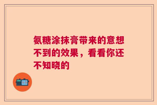 氨糖涂抹膏带来的意想不到的效果，看看你还不知晓的